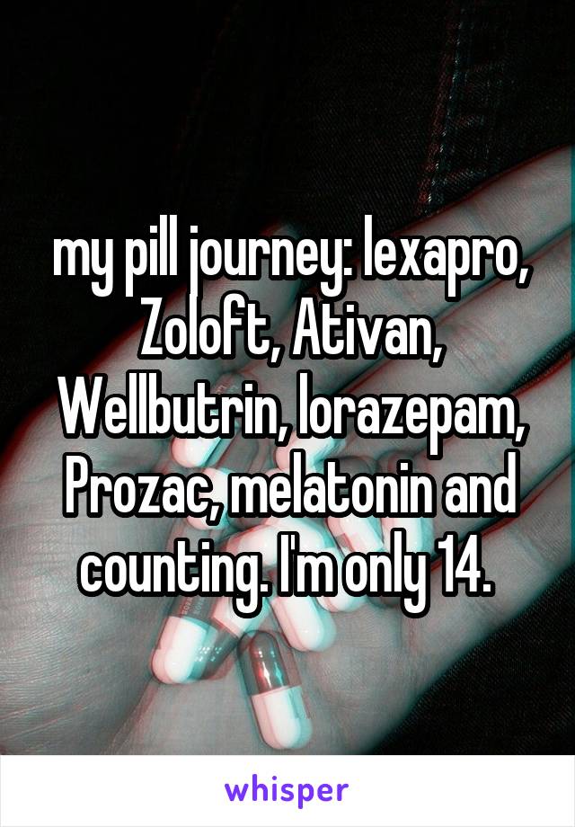 my pill journey: lexapro, Zoloft, Ativan, Wellbutrin, lorazepam, Prozac, melatonin and counting. I'm only 14. 