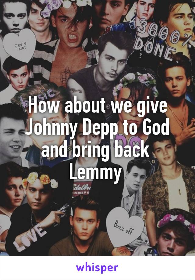 How about we give Johnny Depp to God and bring back  Lemmy 