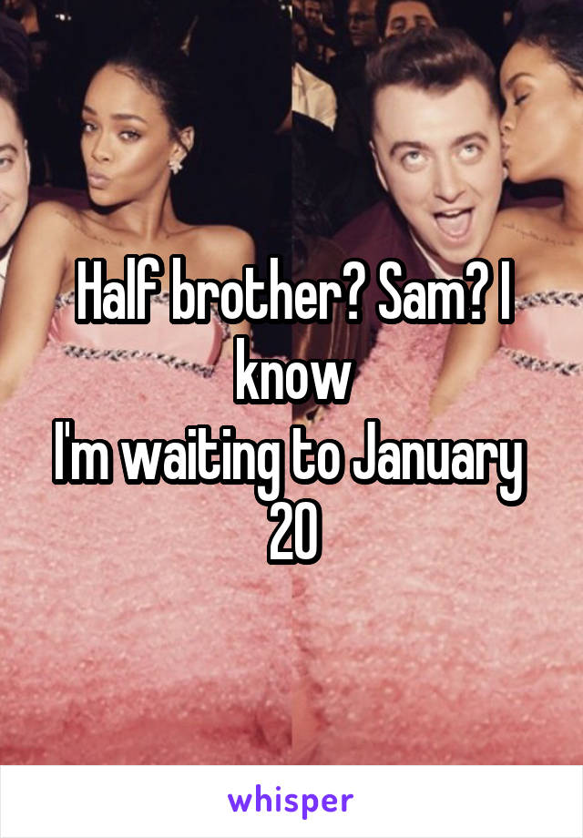 Half brother? Sam? I know
I'm waiting to January  20