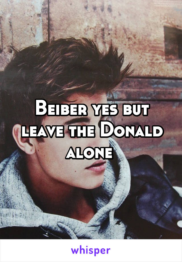 Beiber yes but leave the Donald alone 