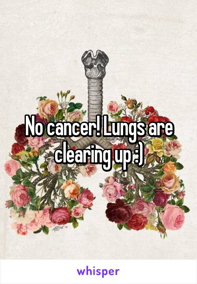 No cancer! Lungs are clearing up :)