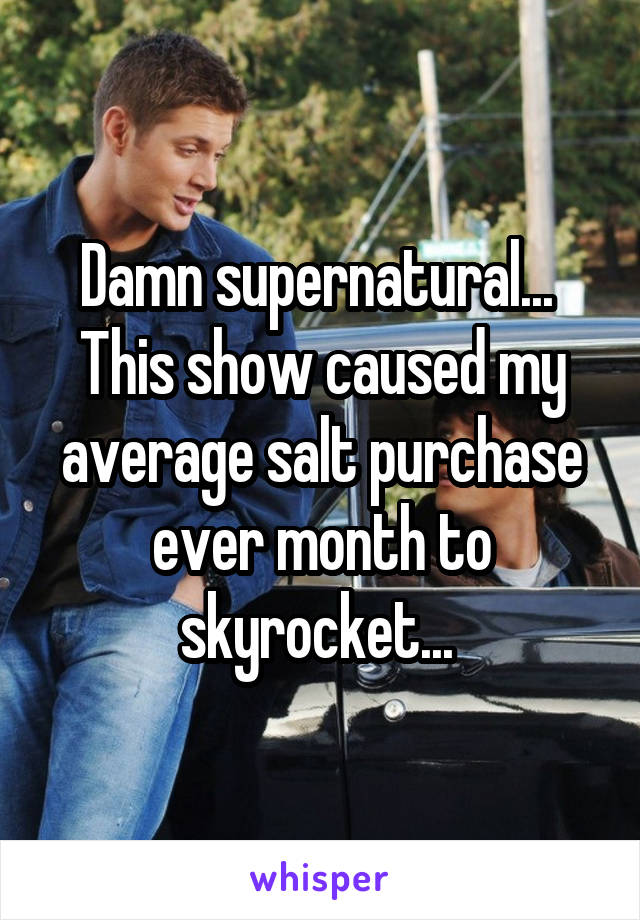 Damn supernatural...  This show caused my average salt purchase ever month to skyrocket... 