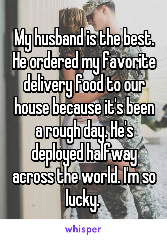 My husband is the best. He ordered my favorite delivery food to our house because it's been a rough day. He's deployed halfway across the world. I'm so lucky. 