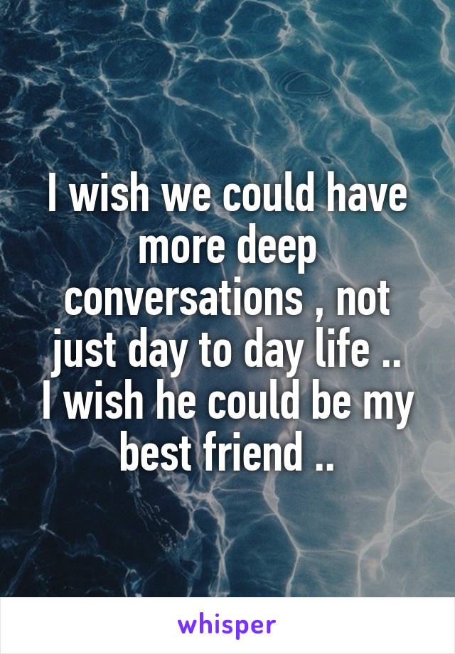 I wish we could have more deep conversations , not just day to day life ..
I wish he could be my best friend ..