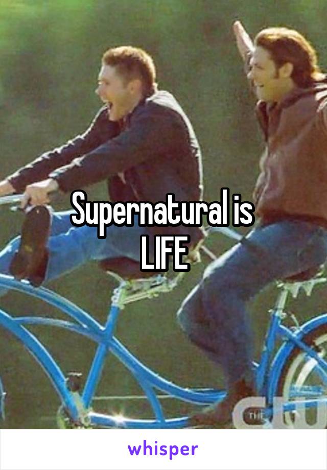 Supernatural is 
LIFE