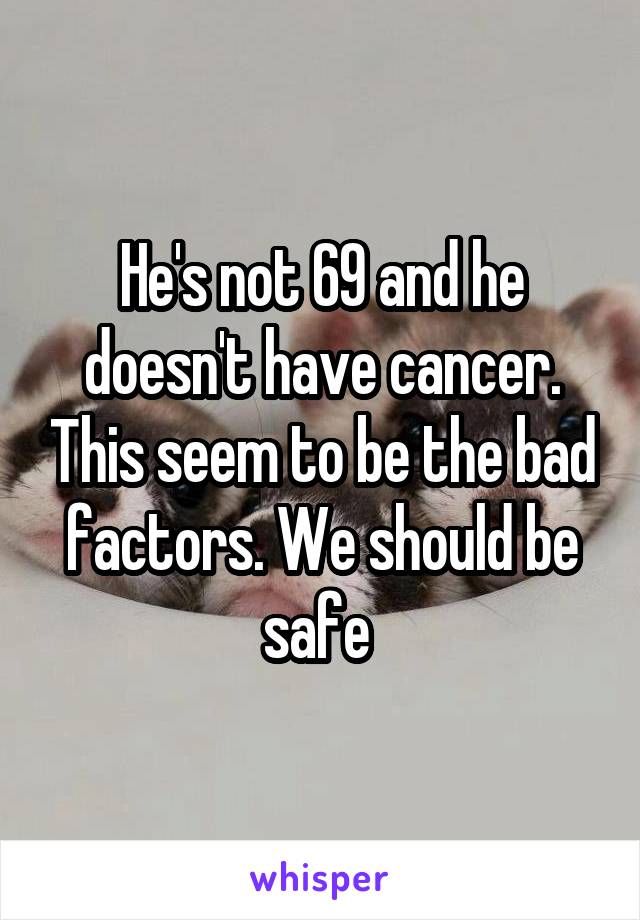 He's not 69 and he doesn't have cancer. This seem to be the bad factors. We should be safe 
