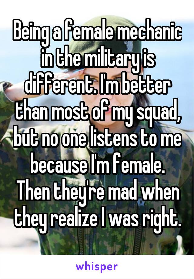 Being a female mechanic in the military is different. I'm better than most of my squad, but no one listens to me because I'm female. Then they're mad when they realize I was right. 