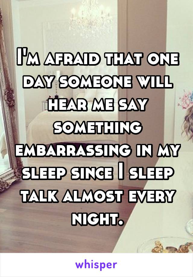 I'm afraid that one day someone will hear me say something embarrassing in my sleep since I sleep talk almost every night.