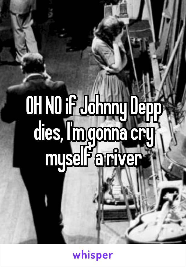 OH NO if Johnny Depp dies, I'm gonna cry myself a river
