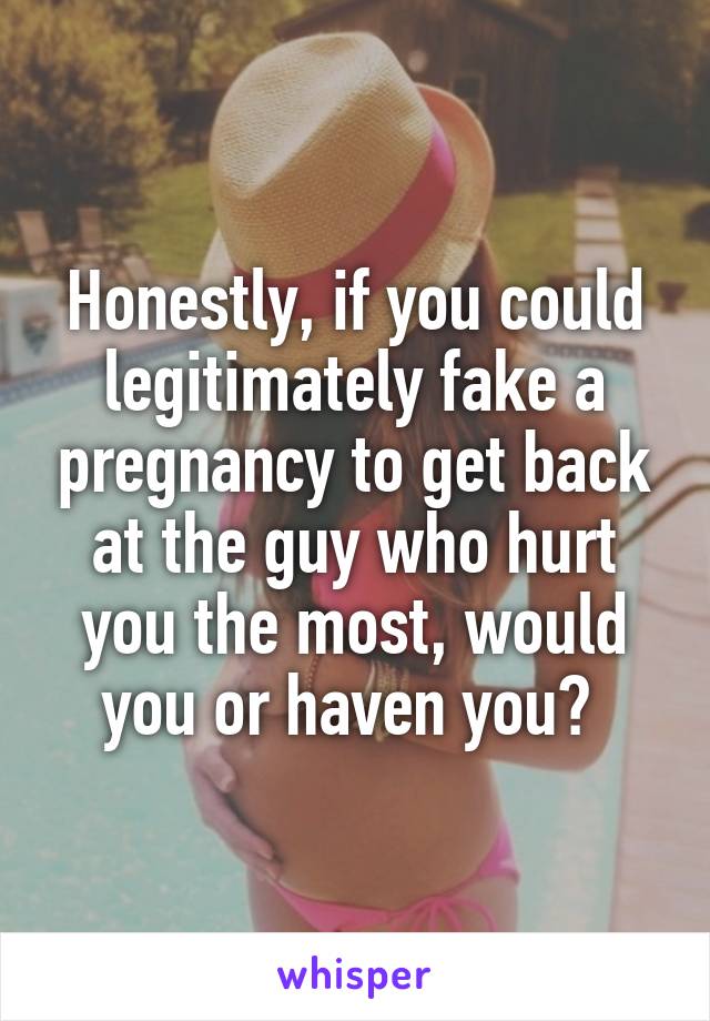 Honestly, if you could legitimately fake a pregnancy to get back at the guy who hurt you the most, would you or haven you? 