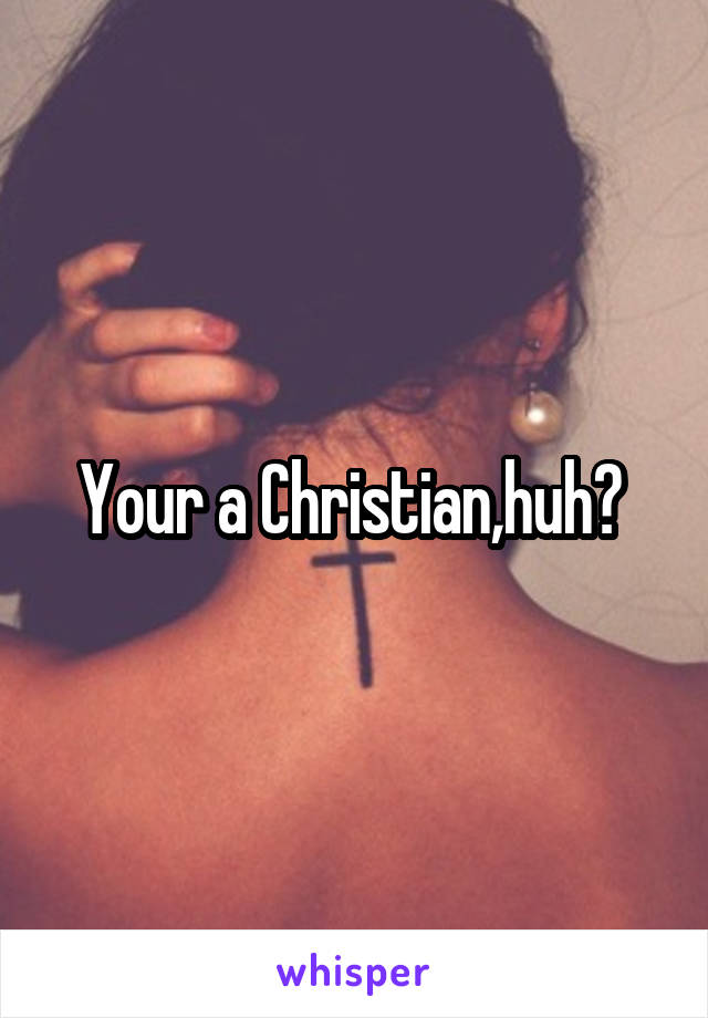 Your a Christian,huh? 