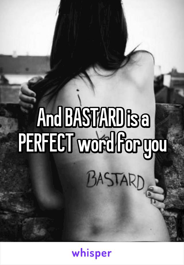 And BASTARD is a PERFECT word for you