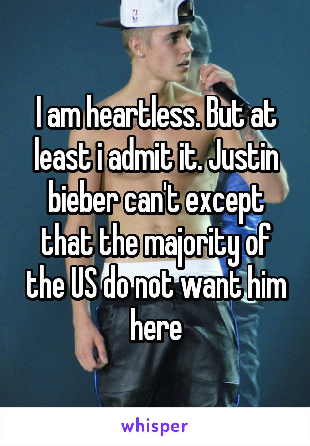 I am heartless. But at least i admit it. Justin bieber can't except that the majority of the US do not want him here