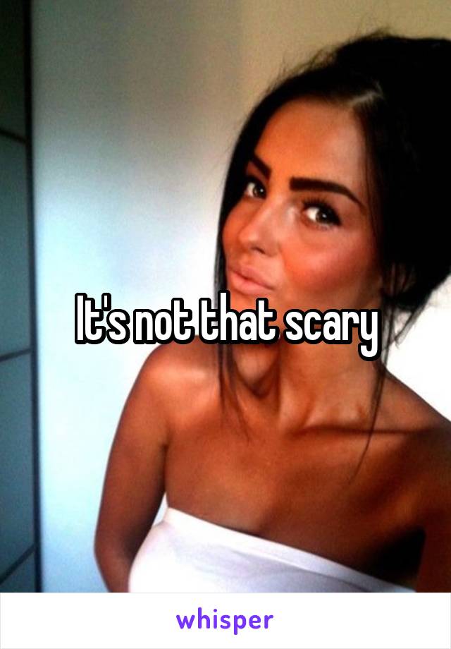 It's not that scary