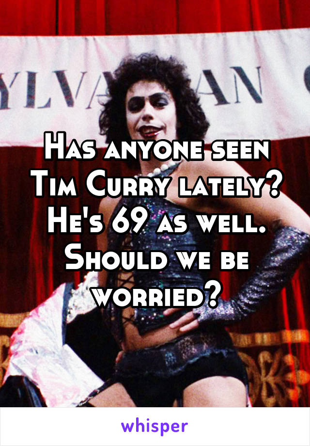 Has anyone seen Tim Curry lately? He's 69 as well. Should we be worried?
