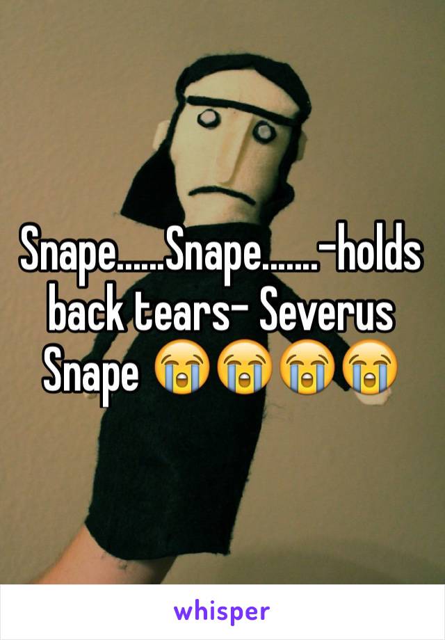 Snape......Snape.......-holds back tears- Severus Snape 😭😭😭😭