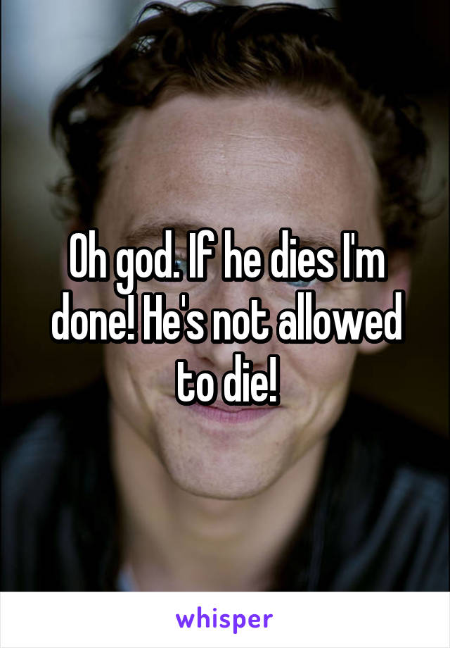 Oh god. If he dies I'm done! He's not allowed to die!