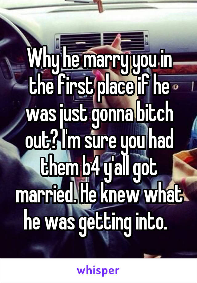Why he marry you in the first place if he was just gonna bitch out? I'm sure you had them b4 y'all got married. He knew what he was getting into.  