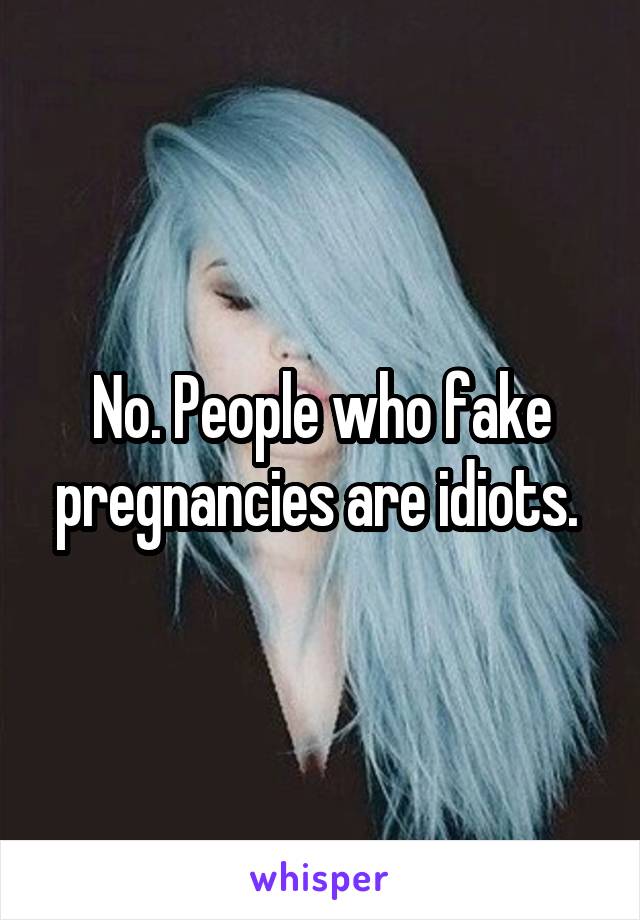 No. People who fake pregnancies are idiots. 