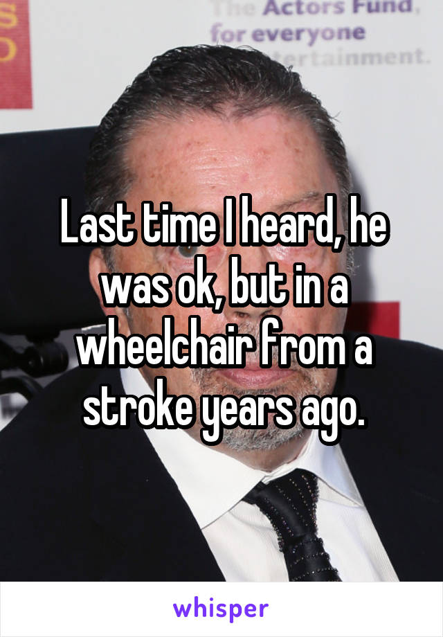 Last time I heard, he was ok, but in a wheelchair from a stroke years ago.