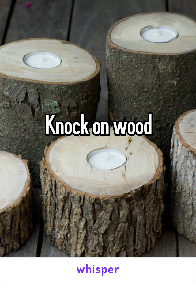 Knock on wood
