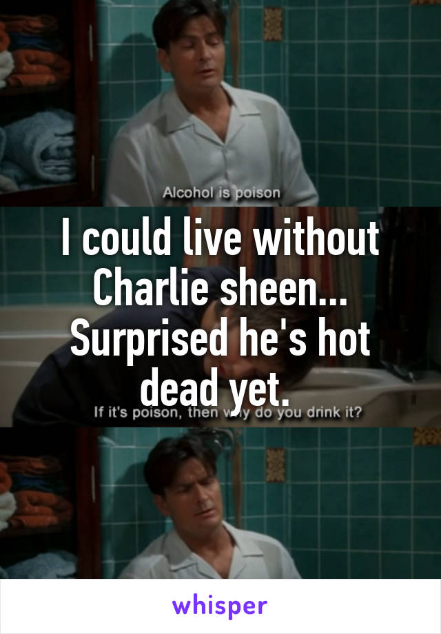 I could live without Charlie sheen... Surprised he's hot dead yet. 
