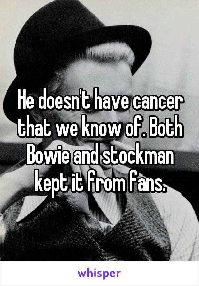 He doesn't have cancer that we know of. Both Bowie and stockman kept it from fans.