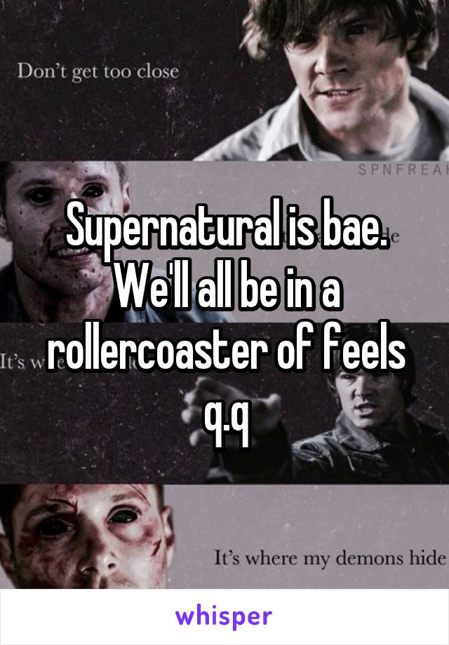 Supernatural is bae. We'll all be in a rollercoaster of feels q.q