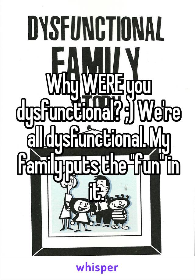 Why WERE you dysfunctional? ;) We're all dysfunctional. My family puts the "fun" in it. 