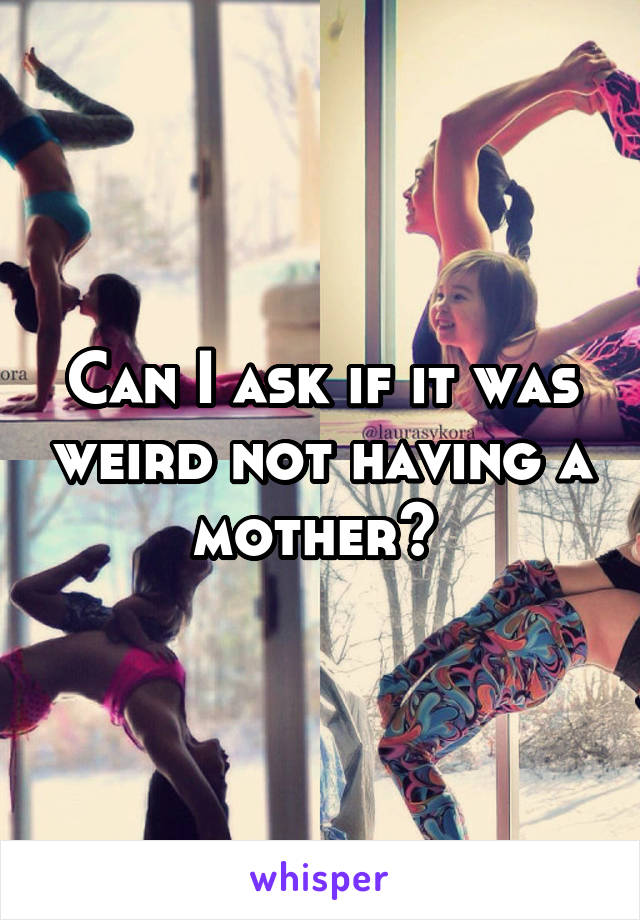 Can I ask if it was weird not having a mother? 