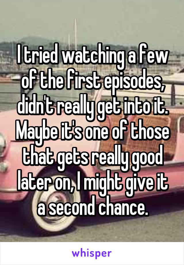 I tried watching a few of the first episodes, didn't really get into it. Maybe it's one of those that gets really good later on, I might give it a second chance.