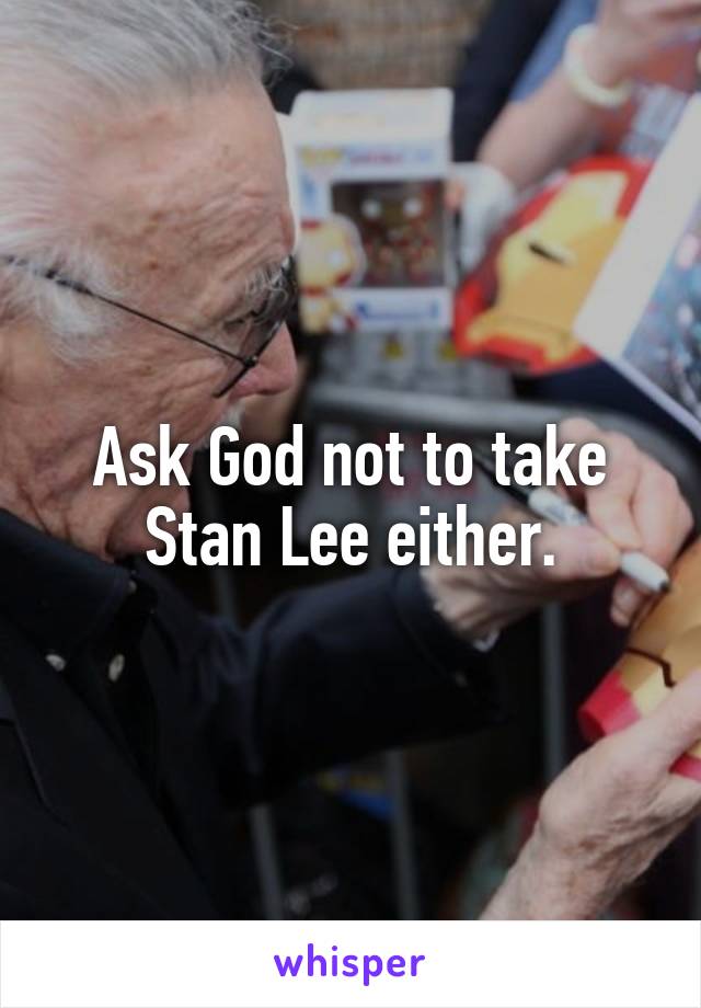 Ask God not to take Stan Lee either.