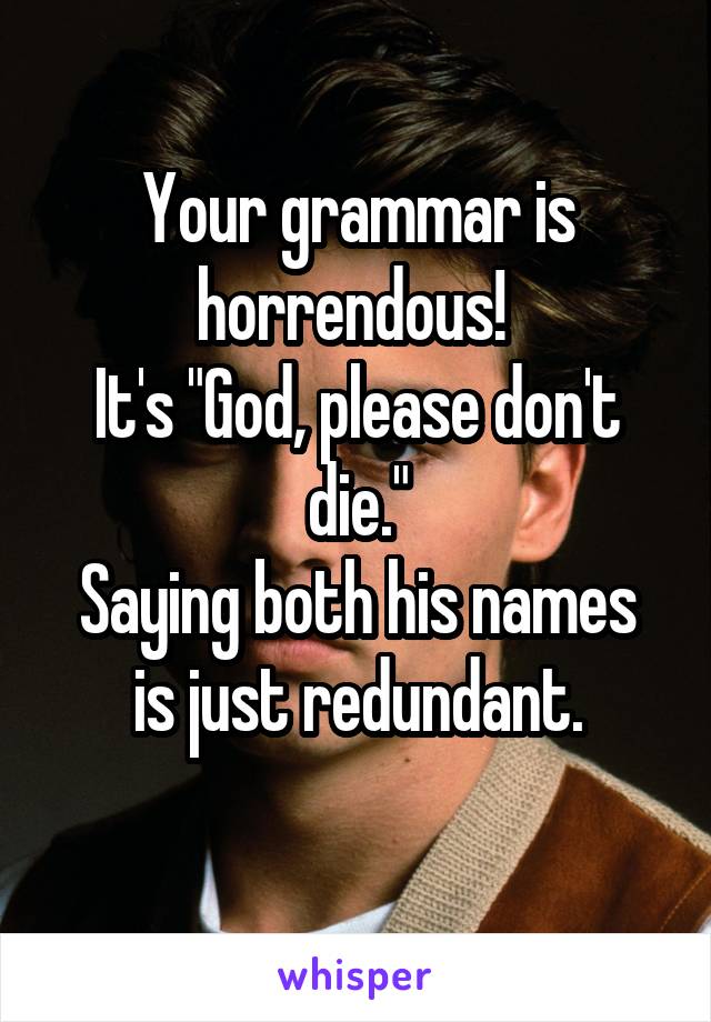 Your grammar is horrendous! 
It's "God, please don't die."
Saying both his names is just redundant.
