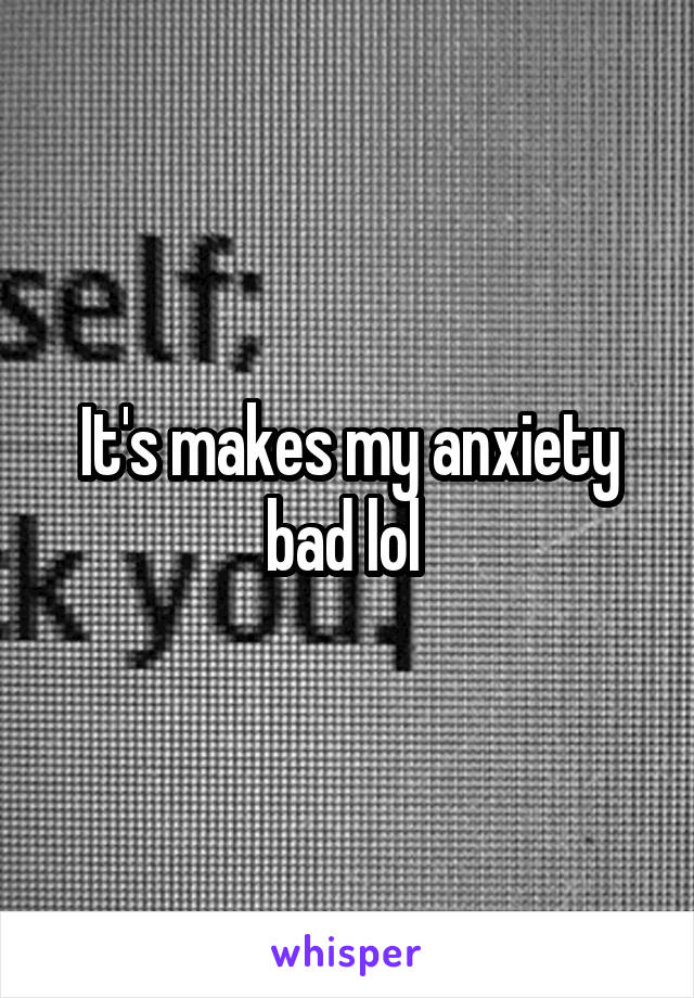 It's makes my anxiety bad lol 