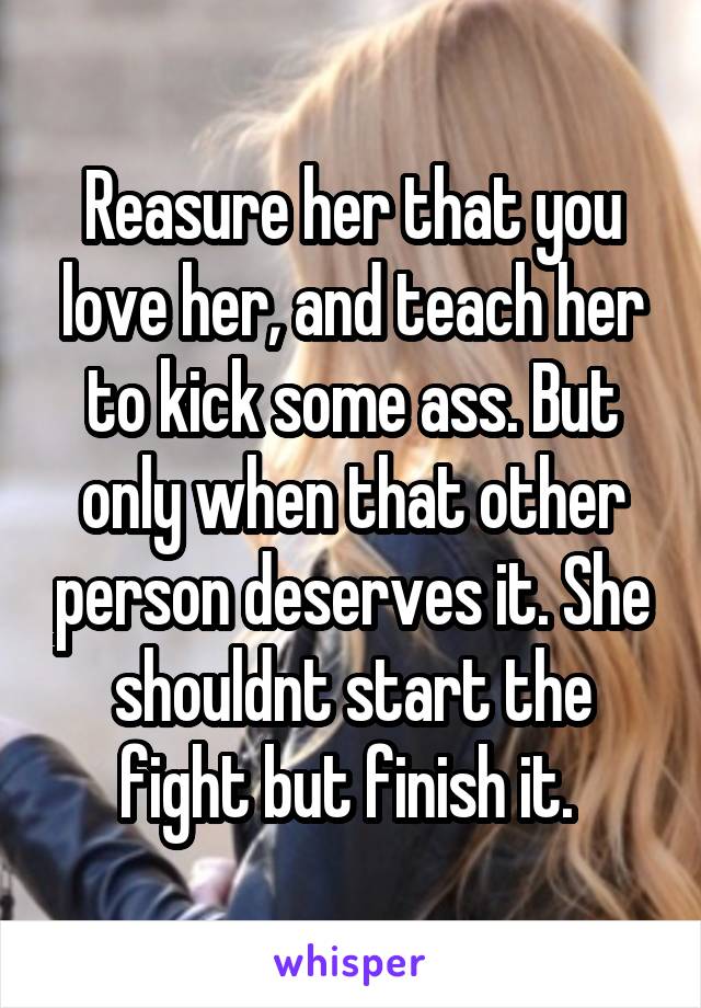 Reasure her that you love her, and teach her to kick some ass. But only when that other person deserves it. She shouldnt start the fight but finish it. 