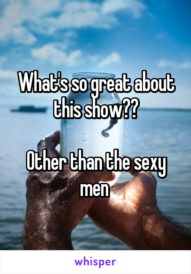 What's so great about this show??

Other than the sexy men 