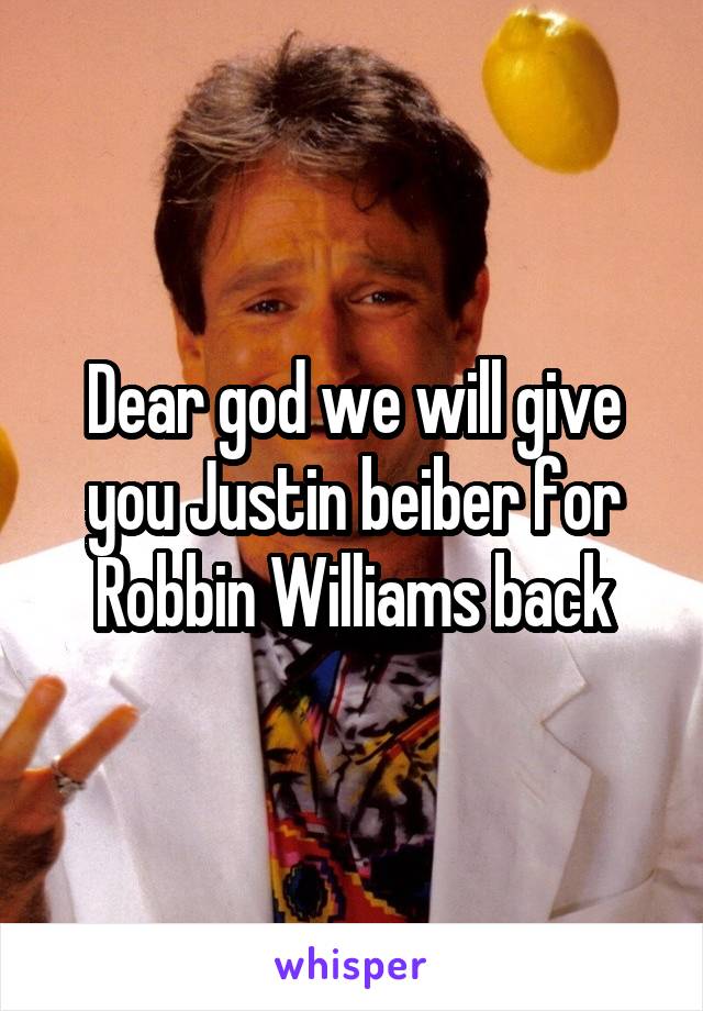 Dear god we will give you Justin beiber for Robbin Williams back
