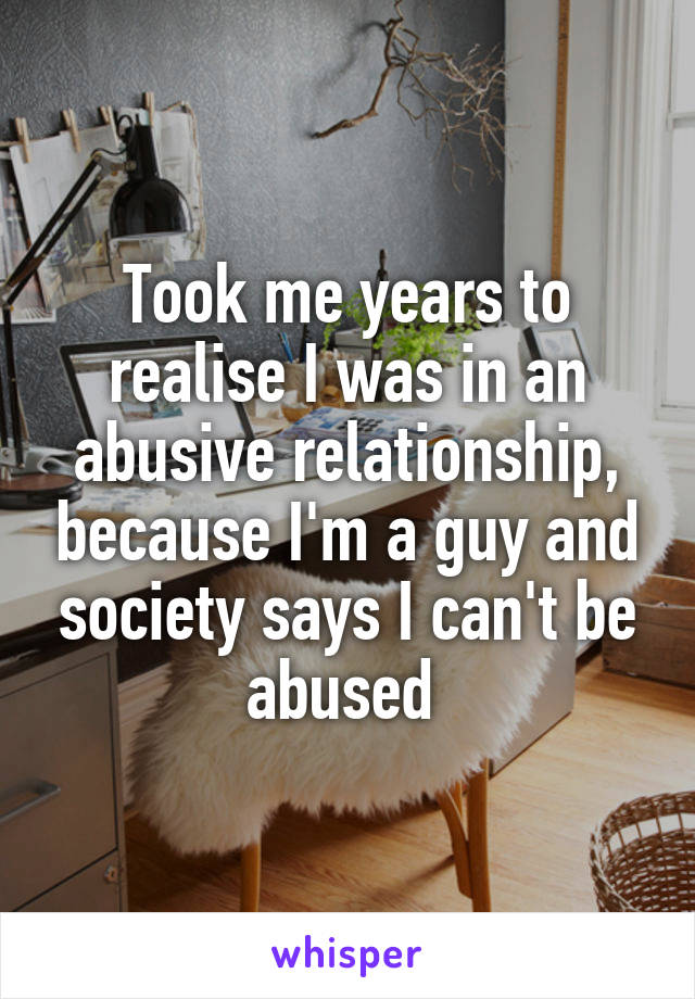 Took me years to realise I was in an abusive relationship, because I'm a guy and society says I can't be abused 