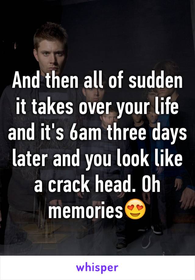 And then all of sudden it takes over your life and it's 6am three days later and you look like a crack head. Oh memories😍