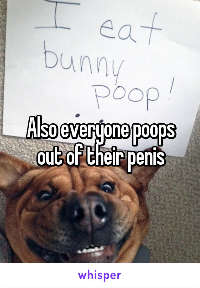 Also everyone poops out of their penis
