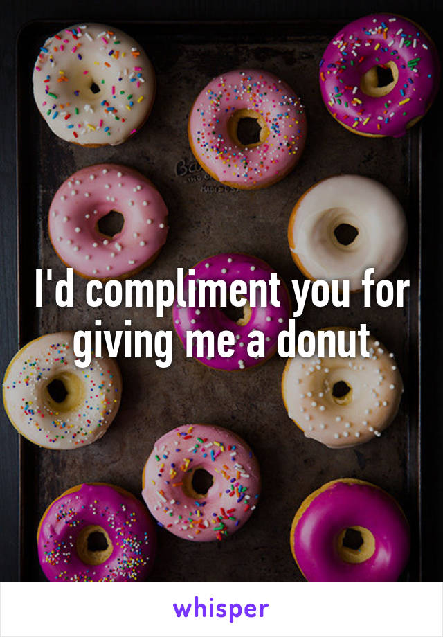 I'd compliment you for giving me a donut