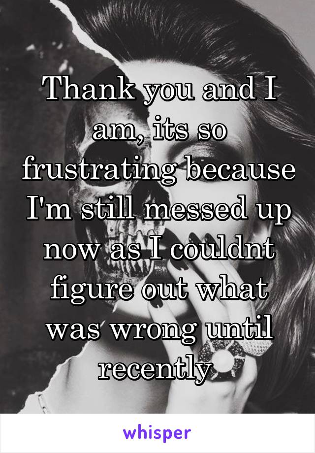 Thank you and I am, its so frustrating because I'm still messed up now as I couldnt figure out what was wrong until recently 