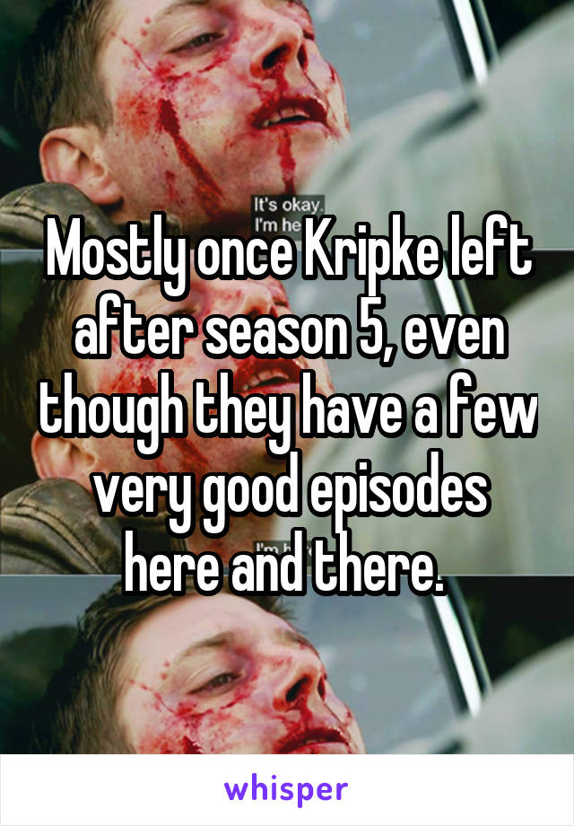 Mostly once Kripke left after season 5, even though they have a few very good episodes here and there. 