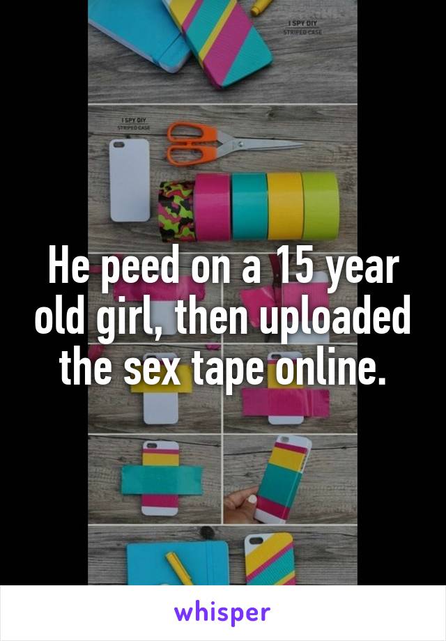 He peed on a 15 year old girl, then uploaded the sex tape online.