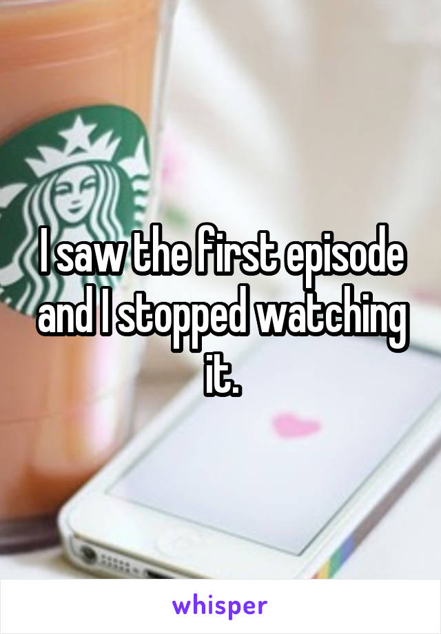 I saw the first episode and I stopped watching it.