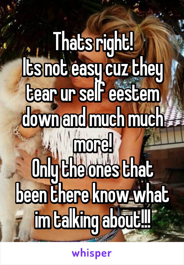 Thats right!
Its not easy cuz they tear ur self eestem down and much much more!
Only the ones that been there know what im talking about!!!