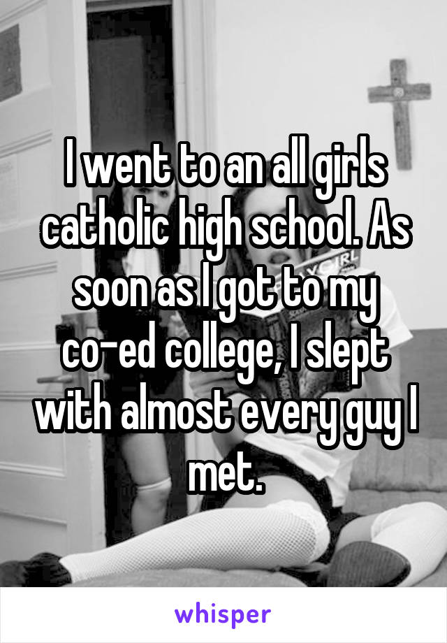 I went to an all girls catholic high school. As soon as I got to my co-ed college, I slept with almost every guy I met.