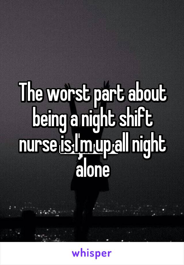 The worst part about being a night shift nurse is I'm up all night alone