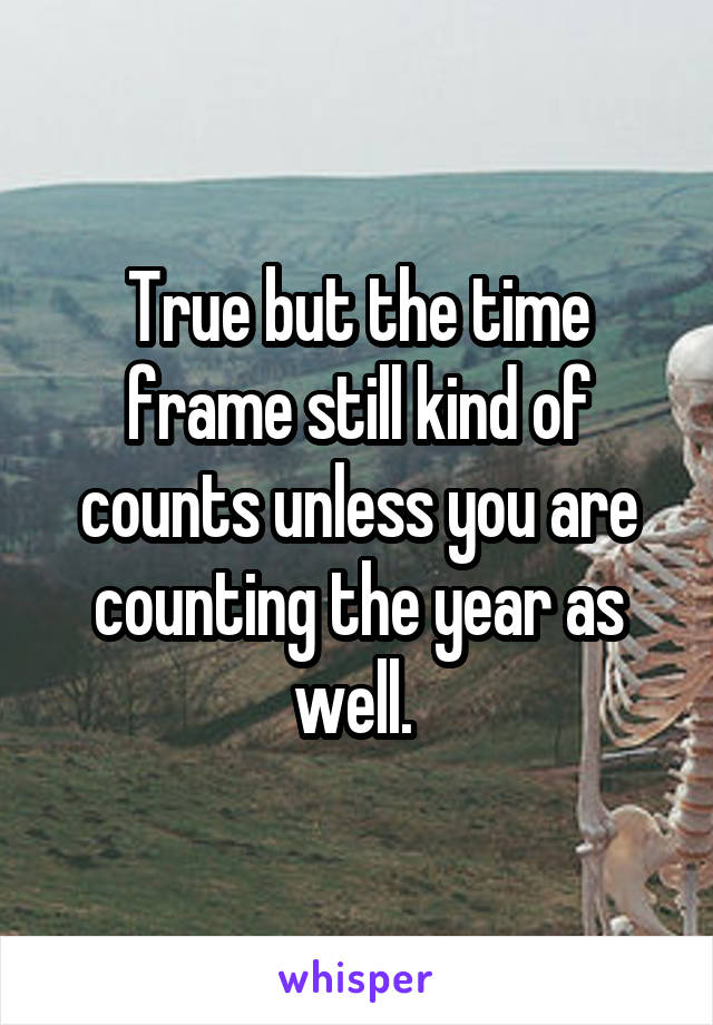 True but the time frame still kind of counts unless you are counting the year as well. 