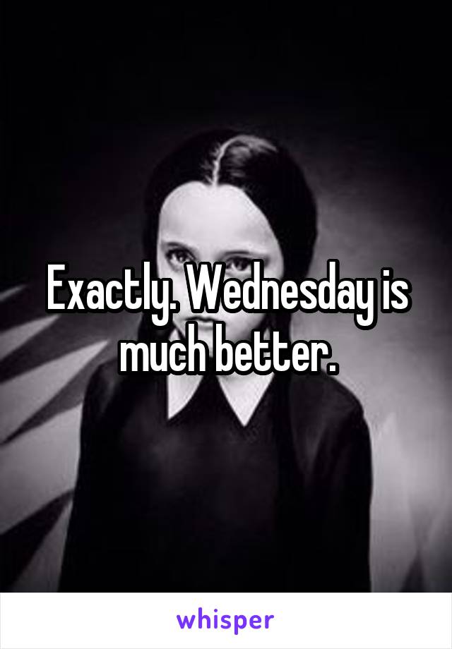 Exactly. Wednesday is much better.